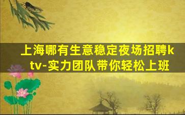 上海哪有生意稳定夜场招聘ktv-实力团队带你轻松上班
