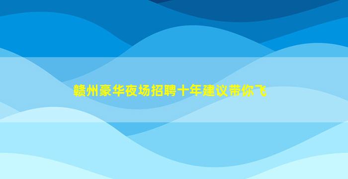 赣州豪华夜场招聘十年建议带你飞